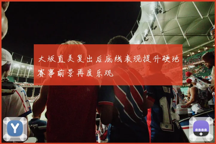 大坂直美复出后底线表现提升硬地赛事前景再度乐观