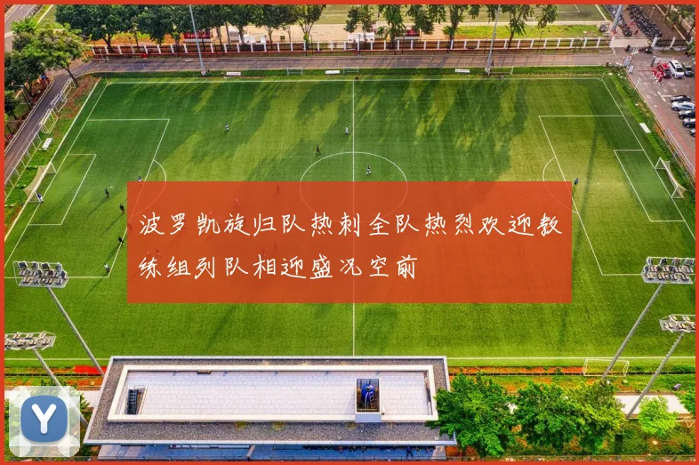 波罗凯旋归队热刺全队热烈欢迎教练组列队相迎盛况空前